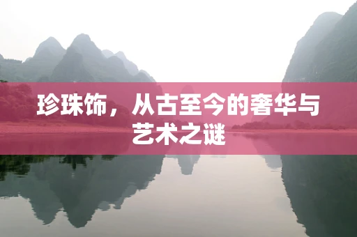 珍珠饰，从古至今的奢华与艺术之谜