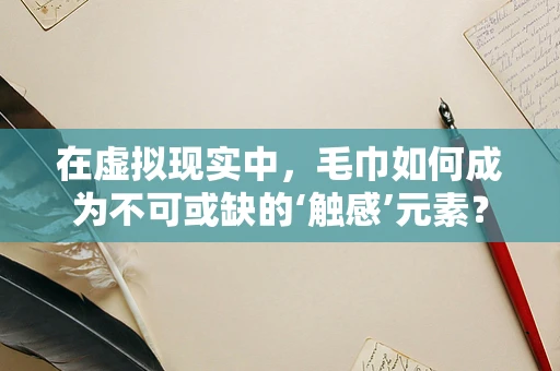 在虚拟现实中，毛巾如何成为不可或缺的‘触感’元素？