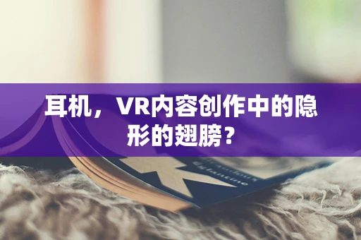 耳机，VR内容创作中的隐形的翅膀？
