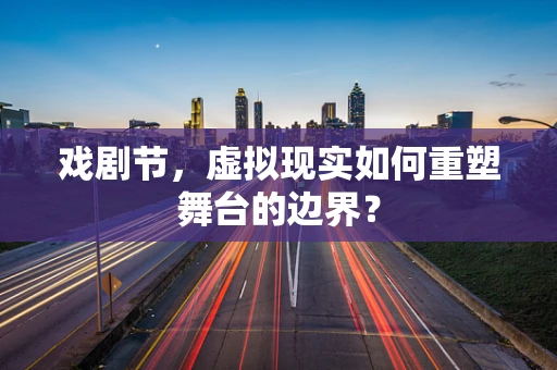 戏剧节，虚拟现实如何重塑舞台的边界？