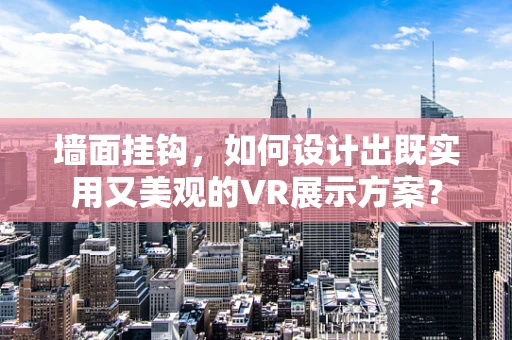墙面挂钩，如何设计出既实用又美观的VR展示方案？