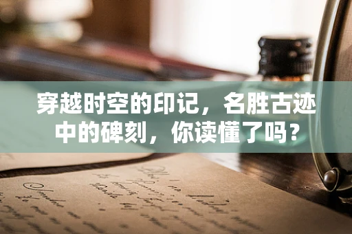 穿越时空的印记，名胜古迹中的碑刻，你读懂了吗？