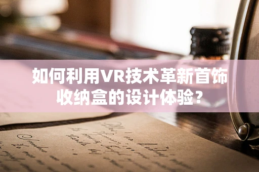 如何利用VR技术革新首饰收纳盒的设计体验？