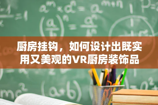 厨房挂钩，如何设计出既实用又美观的VR厨房装饰品？