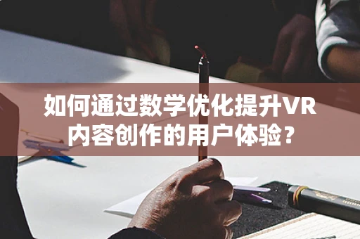 如何通过数学优化提升VR内容创作的用户体验？
