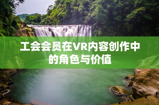 工会会员在VR内容创作中的角色与价值