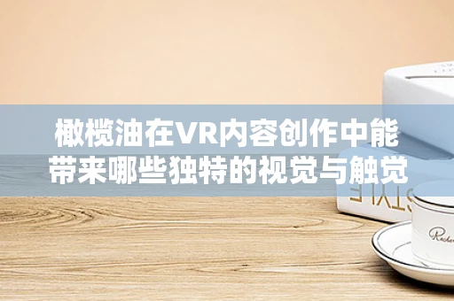 橄榄油在VR内容创作中能带来哪些独特的视觉与触觉体验？