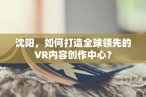 沈阳，如何打造全球领先的VR内容创作中心？