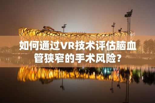 如何通过VR技术评估脑血管狭窄的手术风险？