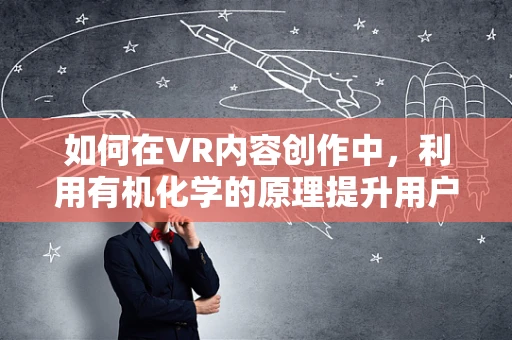 如何在VR内容创作中，利用有机化学的原理提升用户体验？