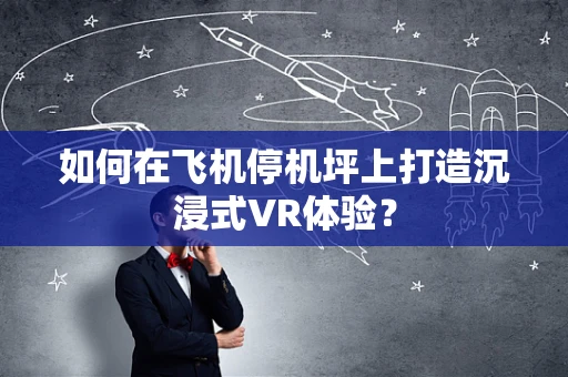 如何在飞机停机坪上打造沉浸式VR体验？