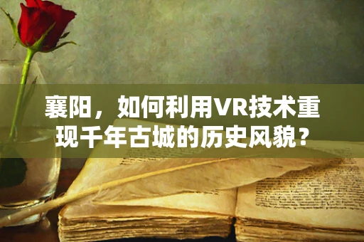 襄阳，如何利用VR技术重现千年古城的历史风貌？