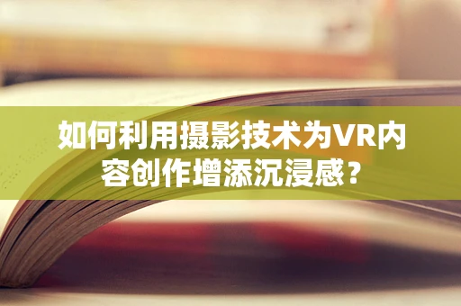 如何利用摄影技术为VR内容创作增添沉浸感？