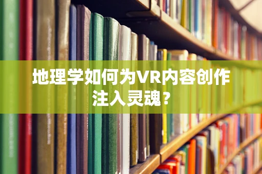 地理学如何为VR内容创作注入灵魂？