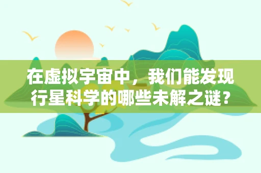 在虚拟宇宙中，我们能发现行星科学的哪些未解之谜？