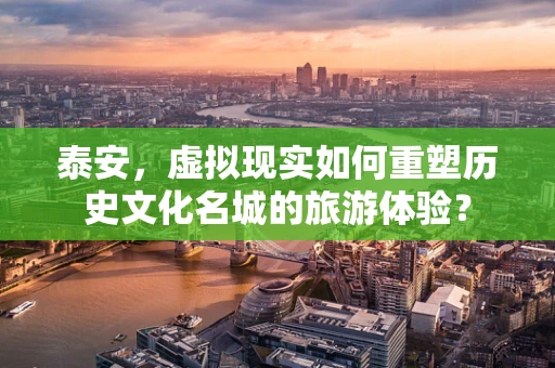 泰安，虚拟现实如何重塑历史文化名城的旅游体验？