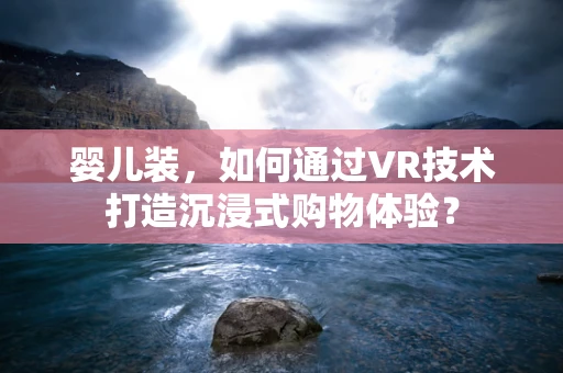 婴儿装，如何通过VR技术打造沉浸式购物体验？