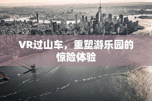 VR过山车，重塑游乐园的惊险体验