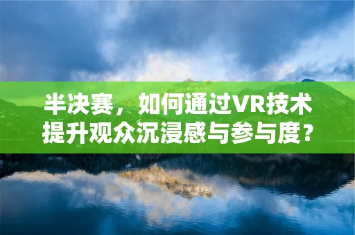 半决赛，如何通过VR技术提升观众沉浸感与参与度？