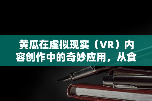 黄瓜在虚拟现实（VR）内容创作中的奇妙应用，从食材到创意的跨界