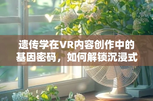 遗传学在VR内容创作中的基因密码，如何解锁沉浸式体验的深度？