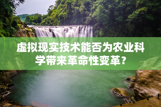 虚拟现实技术能否为农业科学带来革命性变革？