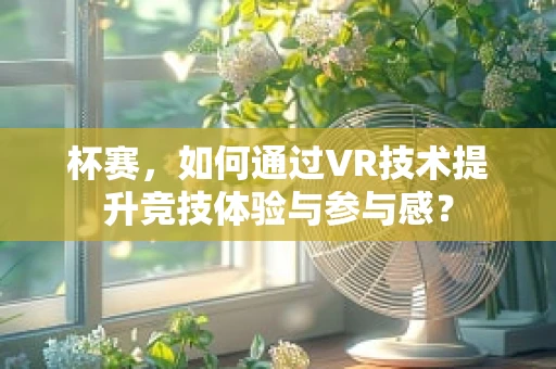 杯赛，如何通过VR技术提升竞技体验与参与感？