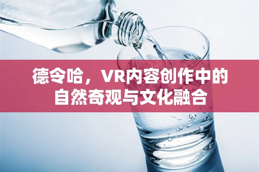 德令哈，VR内容创作中的自然奇观与文化融合