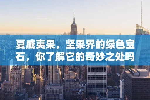 夏威夷果，坚果界的绿色宝石，你了解它的奇妙之处吗？