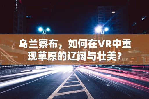 乌兰察布，如何在VR中重现草原的辽阔与壮美？