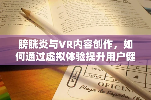 膀胱炎与VR内容创作，如何通过虚拟体验提升用户健康意识？