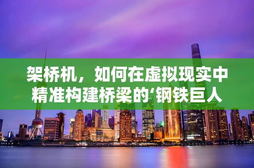 架桥机，如何在虚拟现实中精准构建桥梁的‘钢铁巨人’？