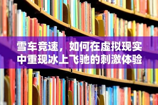 雪车竞速，如何在虚拟现实中重现冰上飞驰的刺激体验？