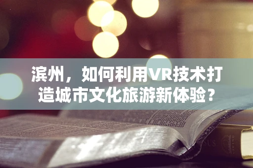 滨州，如何利用VR技术打造城市文化旅游新体验？