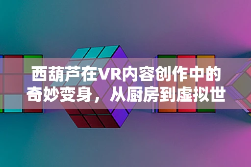 西葫芦在VR内容创作中的奇妙变身，从厨房到虚拟世界的跨界之旅？