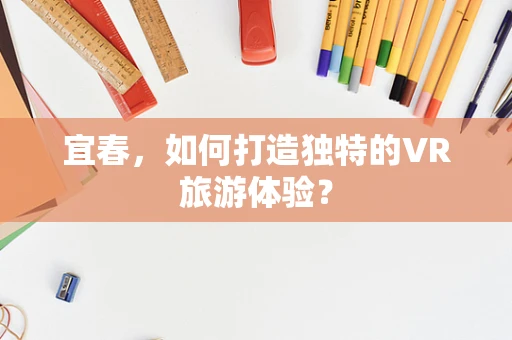 宜春，如何打造独特的VR旅游体验？