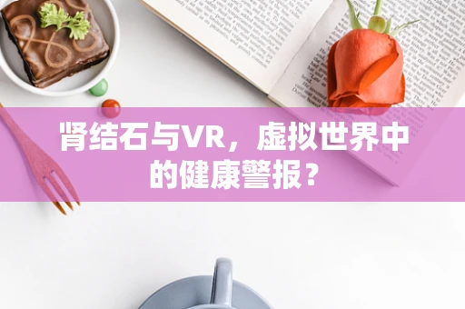 肾结石与VR，虚拟世界中的健康警报？