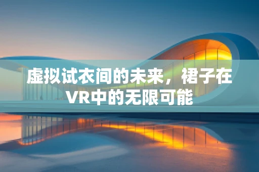 虚拟试衣间的未来，裙子在VR中的无限可能