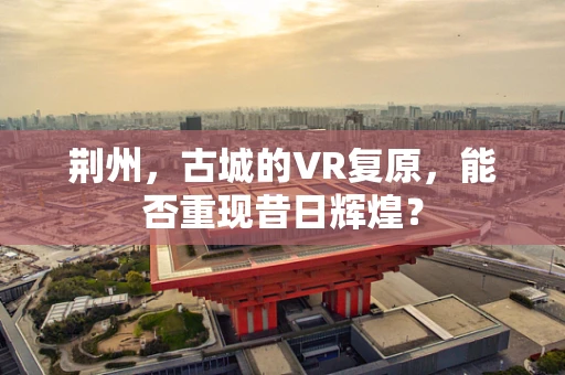 荆州，古城的VR复原，能否重现昔日辉煌？