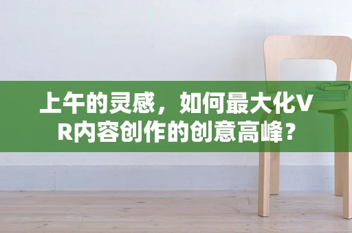 上午的灵感，如何最大化VR内容创作的创意高峰？