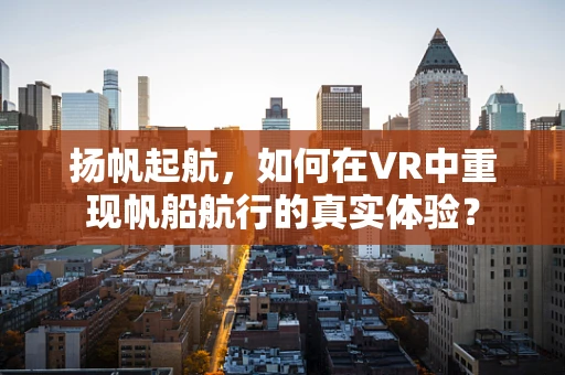 扬帆起航，如何在VR中重现帆船航行的真实体验？