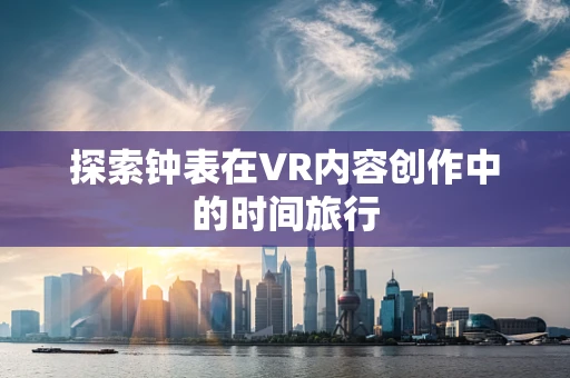 探索钟表在VR内容创作中的时间旅行