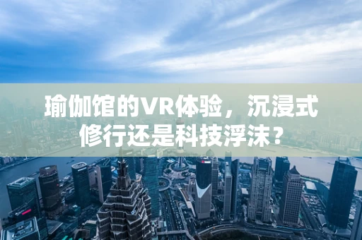 瑜伽馆的VR体验，沉浸式修行还是科技浮沫？