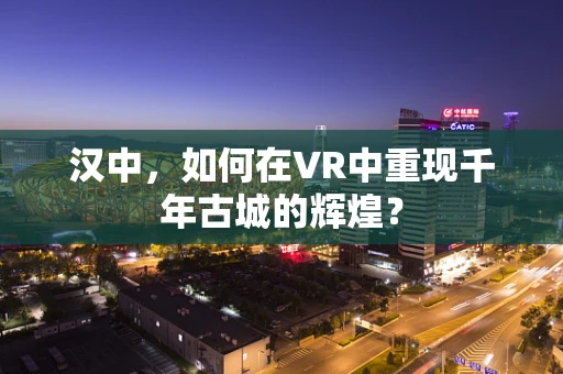 汉中，如何在VR中重现千年古城的辉煌？