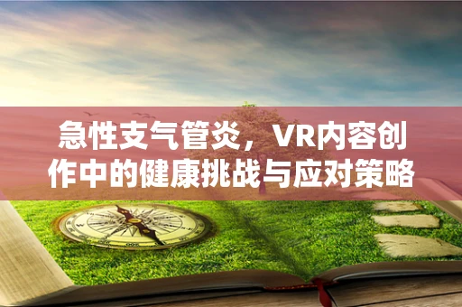 急性支气管炎，VR内容创作中的健康挑战与应对策略？