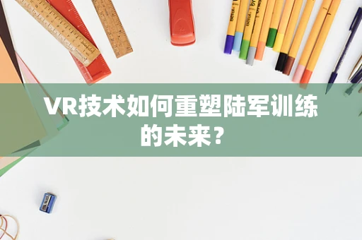 VR技术如何重塑陆军训练的未来？