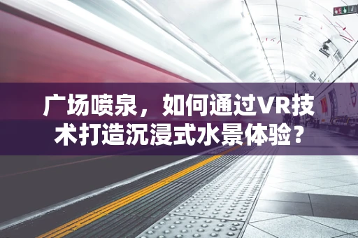 广场喷泉，如何通过VR技术打造沉浸式水景体验？
