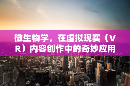 微生物学，在虚拟现实（VR）内容创作中的奇妙应用？