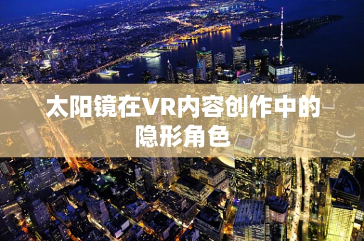 太阳镜在VR内容创作中的隐形角色