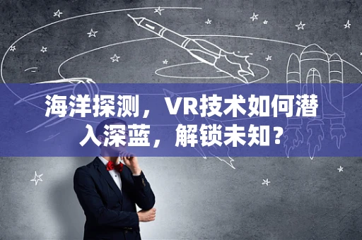 海洋探测，VR技术如何潜入深蓝，解锁未知？
